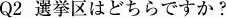 Q2  選挙区はどちらですか？